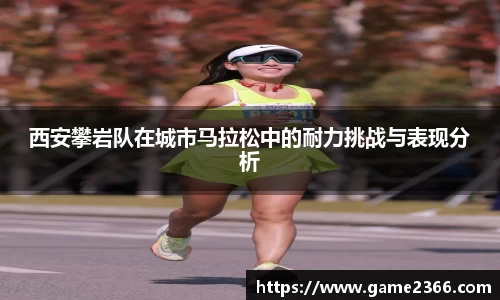 西安攀岩队在城市马拉松中的耐力挑战与表现分析